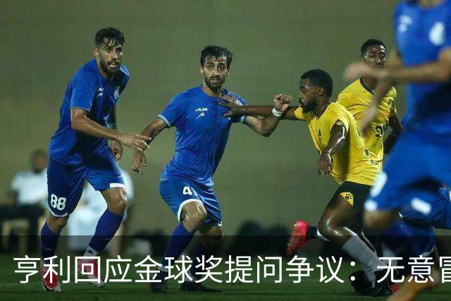 亨利回应金球奖提问争议：无意冒犯亚马尔，我愿意花钱看他踢球